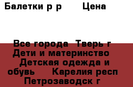 Балетки р-р 28 › Цена ­ 200 - Все города, Тверь г. Дети и материнство » Детская одежда и обувь   . Карелия респ.,Петрозаводск г.